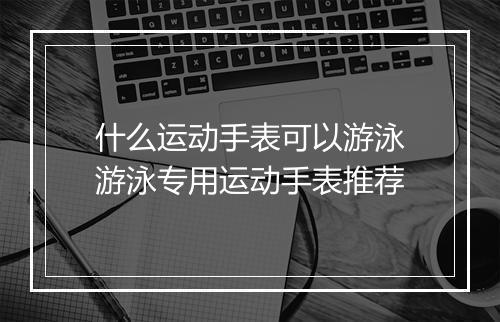 什么运动手表可以游泳　游泳专用运动手表推荐