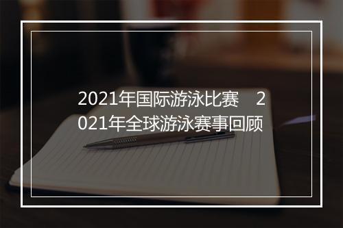 2021年国际游泳比赛　2021年全球游泳赛事回顾